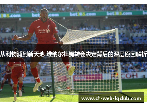 从利物浦到新天地 维纳尔杜姆转会决定背后的深层原因解析