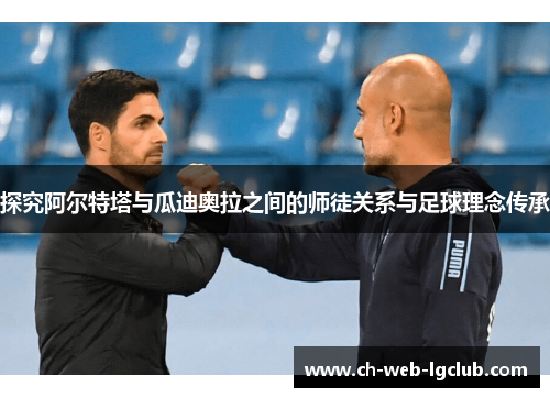 探究阿尔特塔与瓜迪奥拉之间的师徒关系与足球理念传承