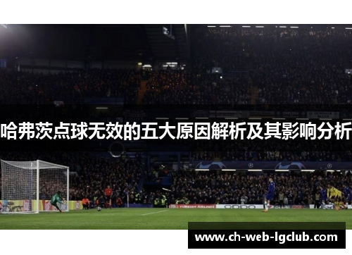 哈弗茨点球无效的五大原因解析及其影响分析 哈弗茨点球无效的五大原因解析及其影响分析