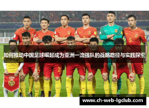 如何推动中国足球崛起成为亚洲一流强队的战略路径与实践探索 如何推动中国足球崛起成为亚洲一流强队的战略路径与实践探索