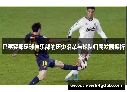 巴塞罗那足球俱乐部的历史沿革与球队归属发展探析 巴塞罗那足球俱乐部的历史沿革与球队归属发展探析