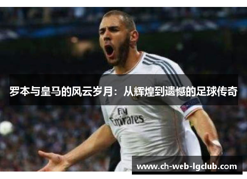 罗本与皇马的风云岁月:从辉煌到遗憾的足球传奇 罗本与皇马的风云岁月:从辉煌到遗憾的足球传奇