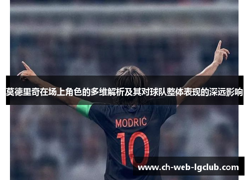 莫德里奇在场上角色的多维解析及其对球队整体表现的深远影响 莫德里奇在场上角色的多维解析及其对球队整体表现的深远影响