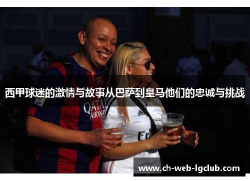 西甲球迷的激情与故事从巴萨到皇马他们的忠诚与挑战 西甲球迷的激情与故事从巴萨到皇马他们的忠诚与挑战