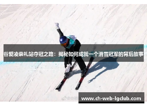 谷爱凌崇礼站夺冠之路:揭秘如何成就一个滑雪冠军的背后故事 谷爱凌崇礼站夺冠之路:揭秘如何成就一个滑雪冠军的背后故事